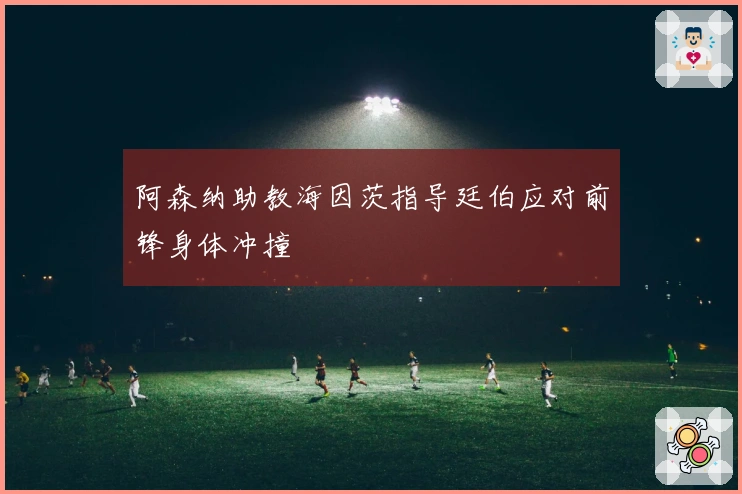 阿森纳助教海因茨指导廷伯应对前锋身体冲撞