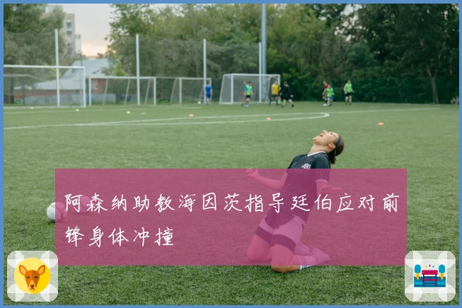 阿森纳助教海因茨指导廷伯应对前锋身体冲撞