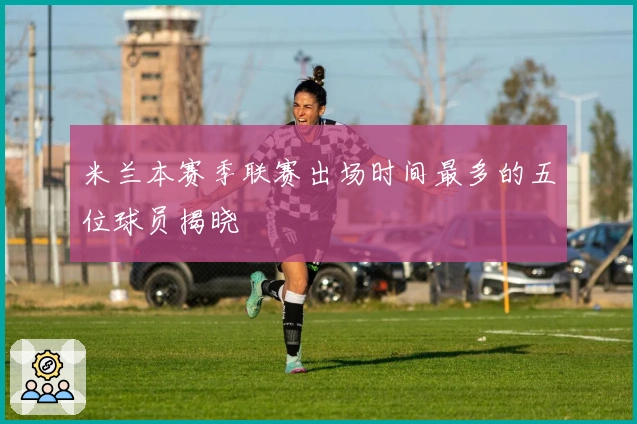 米兰本赛季联赛出场时间最多的五位球员揭晓