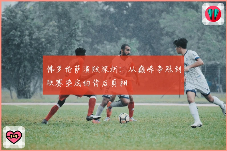 佛罗伦萨溃败深析：从巅峰争冠到联赛垫底的背后真相