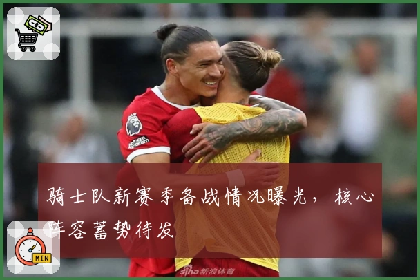 骑士队新赛季备战情况曝光，核心阵容蓄势待发