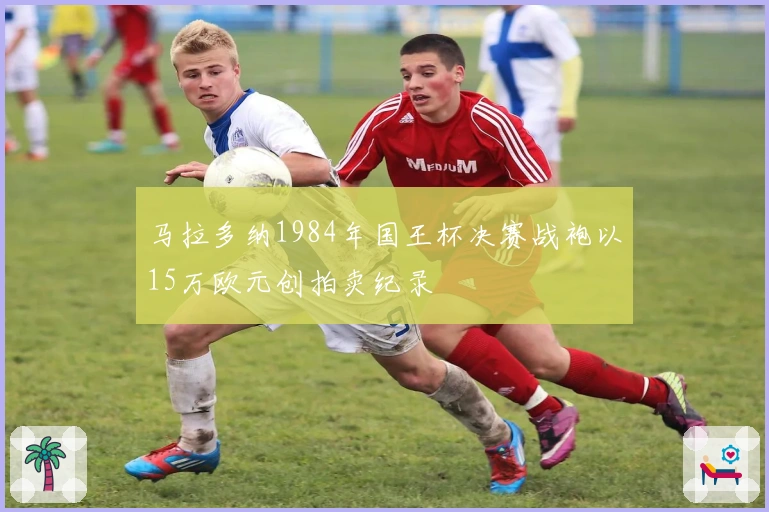 马拉多纳1984年国王杯决赛战袍以15万欧元创拍卖纪录