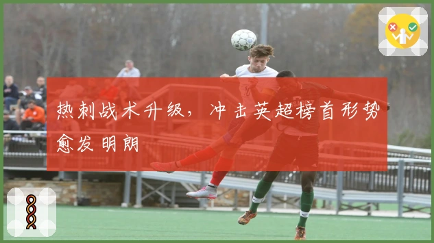 热刺战术升级，冲击英超榜首形势愈发明朗