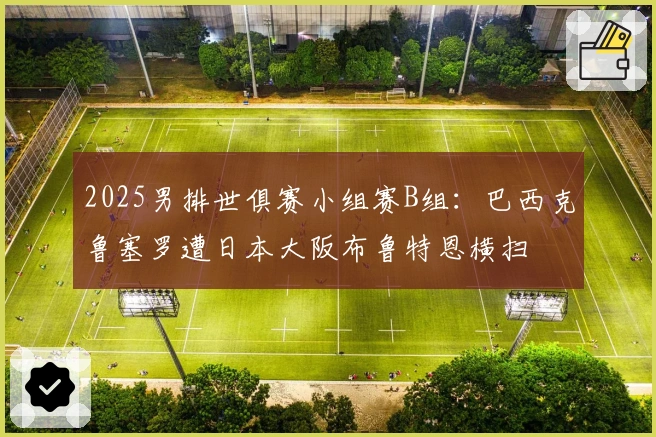 2025男排世俱赛小组赛B组：巴西克鲁塞罗遭日本大阪布鲁特恩横扫