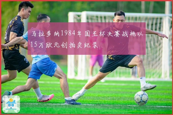 马拉多纳1984年国王杯决赛战袍以15万欧元创拍卖纪录