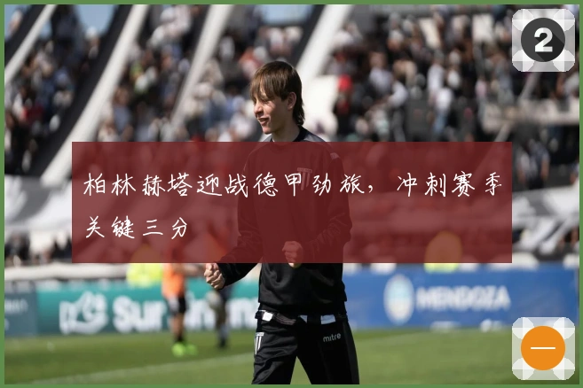 柏林赫塔迎战德甲劲旅，冲刺赛季关键三分