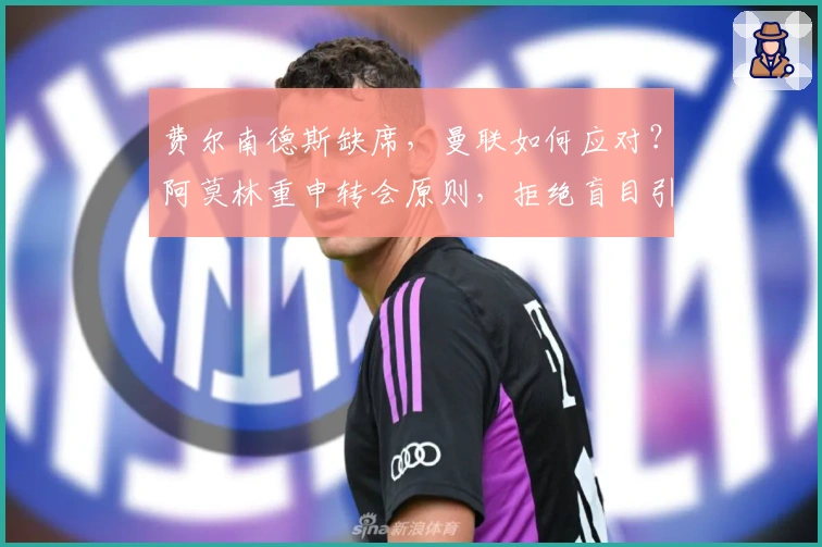 费尔南德斯缺席，曼联如何应对？阿莫林重申转会原则，拒绝盲目引援
