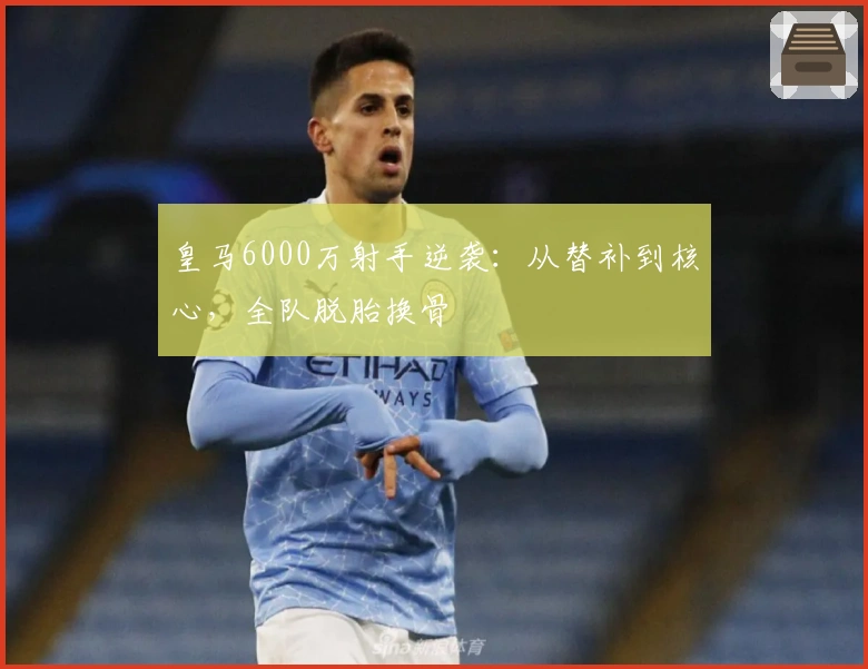 皇马6000万射手逆袭：从替补到核心，全队脱胎换骨