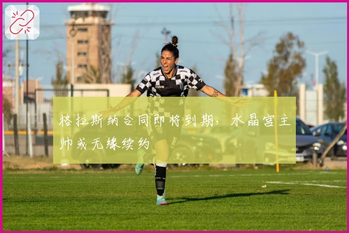 格拉斯纳合同即将到期，水晶宫主帅或无缘续约