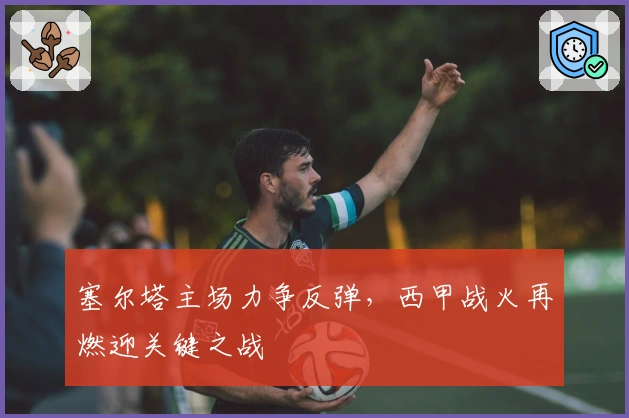 塞尔塔主场力争反弹，西甲战火再燃迎关键之战