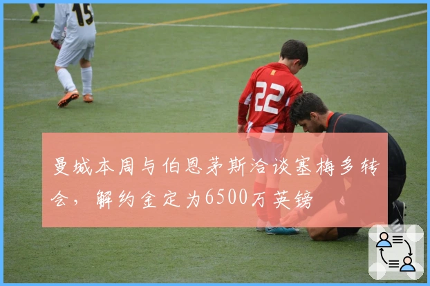 曼城本周与伯恩茅斯洽谈塞梅多转会，解约金定为6500万英镑