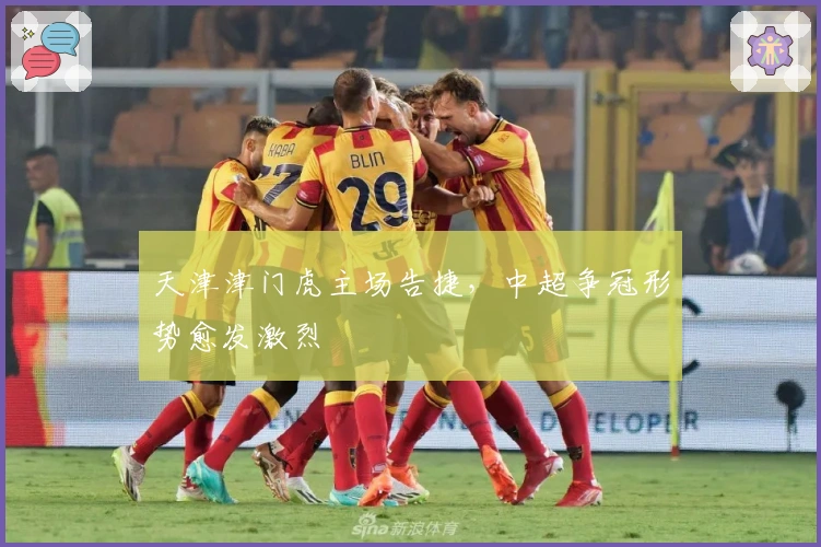 天津津门虎主场告捷，中超争冠形势愈发激烈