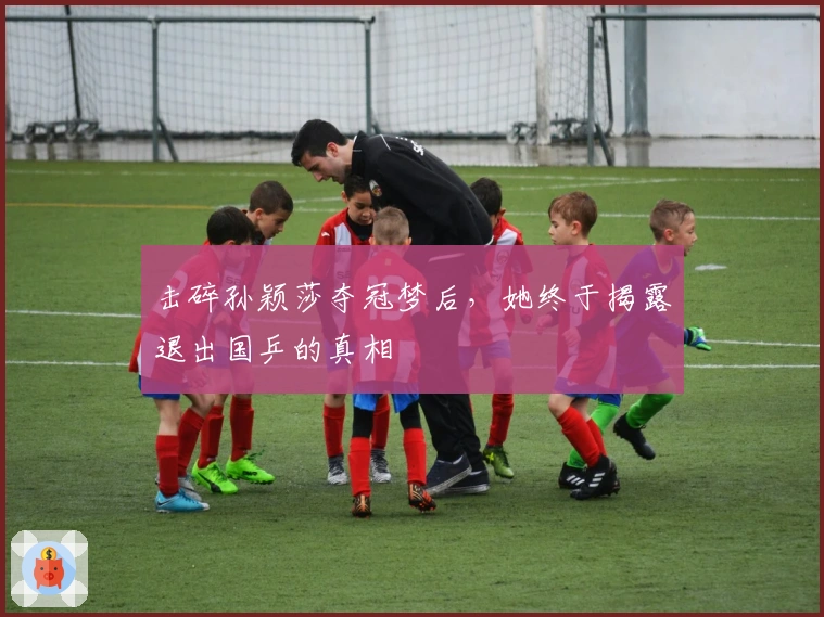 击碎孙颖莎夺冠梦后，她终于揭露退出国乒的真相