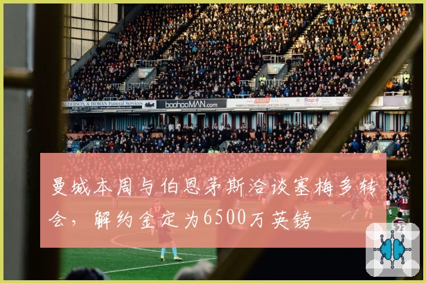 曼城本周与伯恩茅斯洽谈塞梅多转会，解约金定为6500万英镑