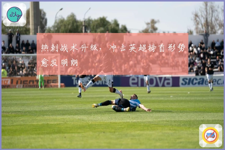 热刺战术升级，冲击英超榜首形势愈发明朗