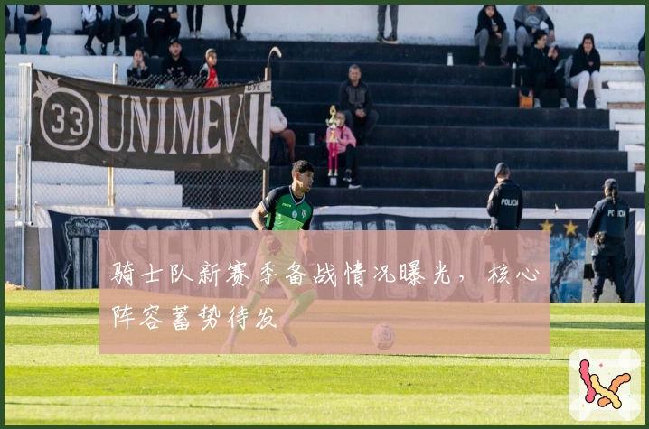 骑士队新赛季备战情况曝光，核心阵容蓄势待发